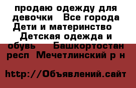 продаю одежду для девочки - Все города Дети и материнство » Детская одежда и обувь   . Башкортостан респ.,Мечетлинский р-н